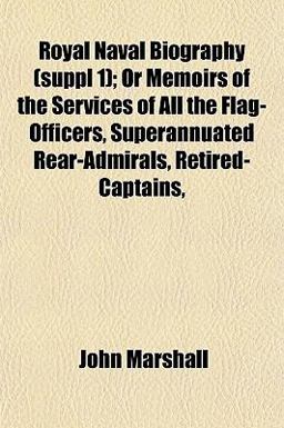Royal Naval Biography; or Memoirs of the Services of All the Flag-Officers, Superannuated Rear-Admirals, Retired-Captains