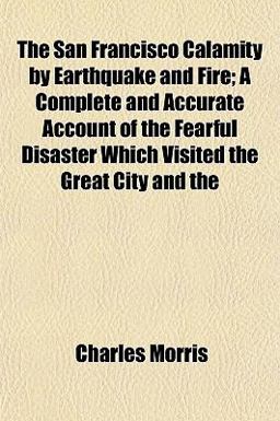 The San Francisco Calamity by Earthquake and Fire; a Complete and Accurate Account of the Fearful Disaster Which Visited the Great City And