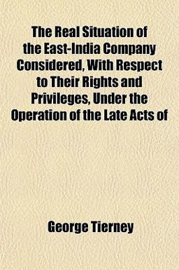 The Real Situation of the East-India Company Considered, with Respect to Their Rights and Privileges, under the Operation of the Late Acts Of