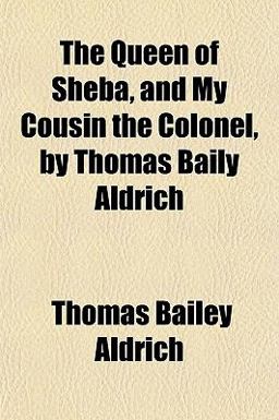 The Queen of Sheba, and My Cousin the Colonel, by Thomas Baily Aldrich