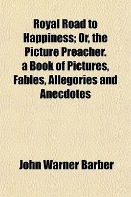 Royal Road to Happiness; or, the Picture Preacher a Book of Pictures, Fables, Allegories and Anecdotes