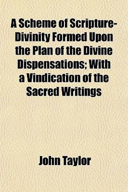 A Scheme of Scripture-Divinity Formed upon the Plan of the Divine Dispensations; with a Vindication of the Sacred Writings