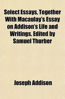 Select Essays, Together with Macaulay's Essay on Addison's Life and Writings Edited by Samuel Thurber