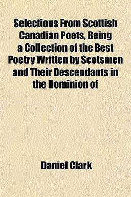 Selections from Scottish Canadian Poets, Being a Collection of the Best Poetry Written by Scotsmen and Their Descendants in the Dominion Of