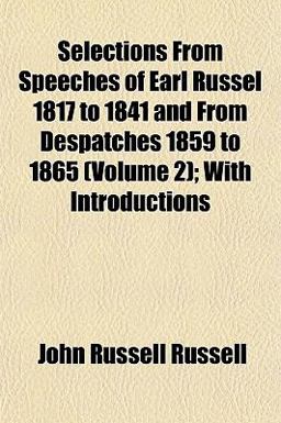 Selections from Speeches of Earl Russel 1817 to 1841 and from Despatches 1859 to 1865; with Introductions