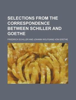 Selections from the Correspondence Between Schiller and Goe