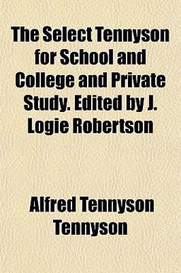 The Select Tennyson for School and College and Private Study Edited by J Logie Robertson