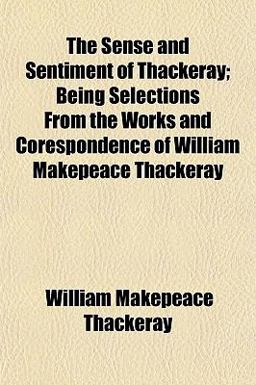 The Sense and Sentiment of Thackeray; Being Selections from the Works and Corespondence of William Makepeace Thackeray