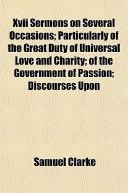 Xvii Sermons on Several Occasions; Particularly of the Great Duty of Universal Love and Charity; of the Government of Passion; Discourses Upon