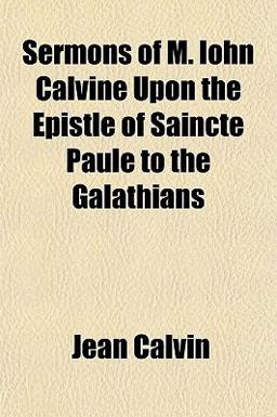 Sermons of M Iohn Calvine upon the Epistle of Saincte Paule to the Galathians