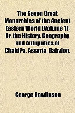 The Seven Great Monarchies of the Ancient Eastern World; or, the History, Geography and Antiquities of Chaldæa, Assyria, Babylon