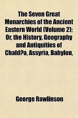 The Seven Great Monarchies of the Ancient Eastern World; or, the History, Geography and Antiquities of Chaldæa, Assyria, Babylon