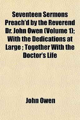Seventeen Sermons Preach'D by the Reverend Dr John Owen; with the Dedications at Large; Together with the Doctor's Life