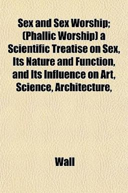 Sex and Sex Worship; a Scientific Treatise on Sex, Its Nature and Function, and Its Influence on Art, Science, Architecture