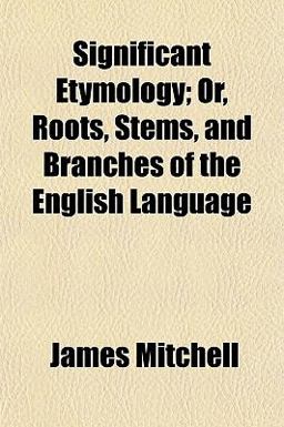 Significant Etymology; or, Roots, Stems, and Branches of the English Language Significant Etymology; or, Roots, Stems, and Branches of the English Language