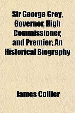 Sir George Grey, Governor, High Commissioner, and Premier; an Historical Biography