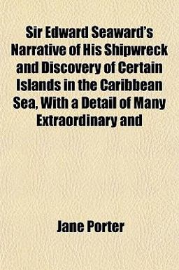 Sir Edward Seaward's Narrative of His Shipwreck and Discovery of Certain Islands in the Caribbean Sea, with a Detail of Many Extraordinary And