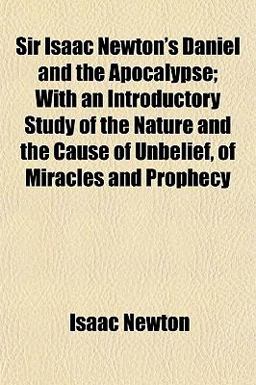Sir Isaac Newton's Daniel and the Apocalypse; with an Introductory Study of the Nature and the Cause of Unbelief, of Miracles and Prophecy