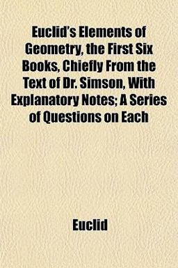Euclid's Elements of Geometry, the First Six Books, Chiefly from the Text of Dr Simson, with Explanatory Notes; a Series of Questions on Each