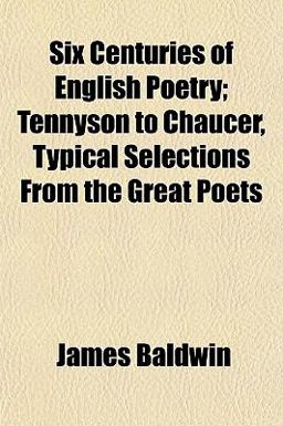 Six Centuries of English Poetry; Tennyson to Chaucer, Typical Selections from the Great Poets