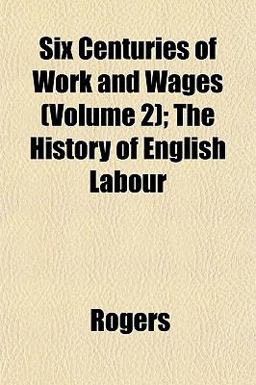 Six Centuries of Work and Wages; the History of English Labour