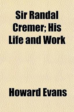 Sir Randal Cremer; His Life and Work
