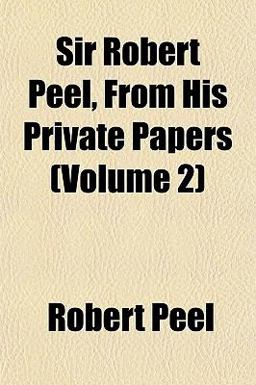 Sir Robert Peel, from His Private Papers