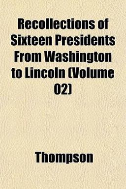 Recollections of Sixteen Presidents from Washington to Lincoln