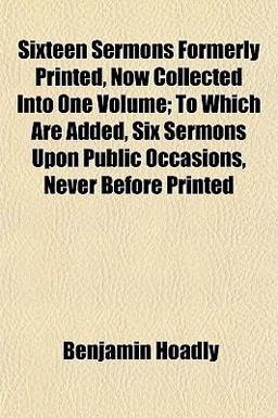 Sixteen Sermons Formerly Printed, Now Collected into One Volume; to Which Are Added, Six Sermons upon Public Occasions, Never Before Printed