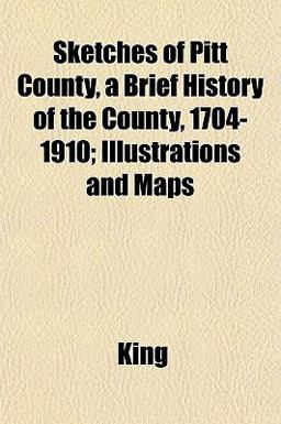 Sketches of Pitt County, a Brief History of the County, 1704-1910; Illustrations and Maps Sketches of Pitt County, a Brief History of the County, 1704-1910; Illustrations and Maps
