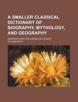 A Smaller Classical Dictionary of Biography, Mythology, and Geography
