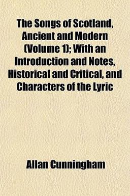 The Songs of Scotland, Ancient and Modern; with an Introduction and Notes, Historical and Critical, and Characters of the Lyric