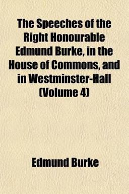 The Speeches of the Right Honourable Edmund Burke, in the House of Commons, and in Westminster-Hall