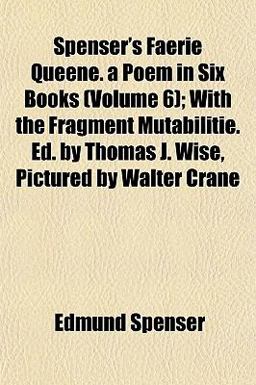 Spenser's Faerie Queene a Poem in Six Books; with the Fragment Mutabilitie Ed by Thomas J Wise, Pictured by Walter Crane Spenser's Faerie Queene a Poem in Six Books; with the Fragment Mutabilitie Ed by Thomas J Wise, Pictured by Walter Crane
