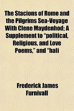 The Stacions of Rome and the Pilgrims Sea-Voyage with Clene Maydenhod; a Supplement to Political, Religious, and Love Poems, and Hali