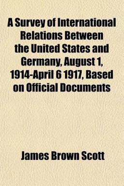 A Survey of International Relations Between the United States and Germany, August 1, 1914-April 6 1917, Based on Official Documents