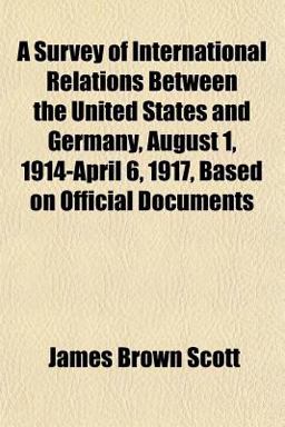 A Survey of International Relations Between the United States and Germany, August 1, 1914-April 6, 1917, Based on Official Documents