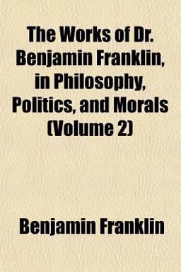 The Works of Dr Benjamin Franklin, in Philosophy, Politics, and Morals