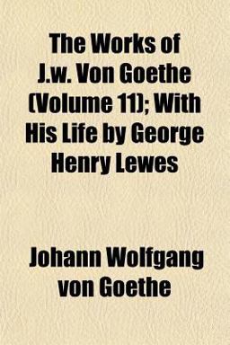 The Works of J W Von Goethe; with His Life by George Henry Lewes