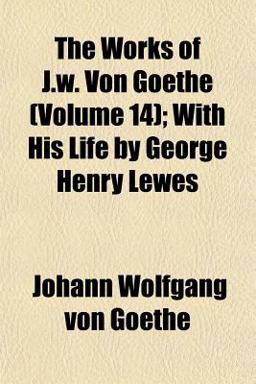 The Works of J W Von Goethe; with His Life by George Henry Lewes