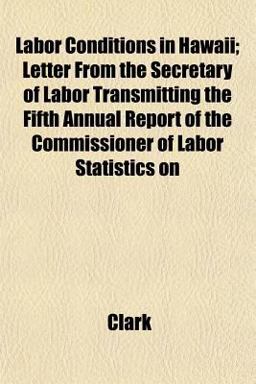 Labor Conditions in Hawaii; Letter from the Secretary of Labor Transmitting the Fifth Annual Report of the Commissioner of Labor Statistics On Labor Conditions in Hawaii; Letter from the Secretary of Labor Transmitting the Fifth Annual Report of the Commissioner of Labor Statistics On