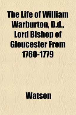 The Life of William Warburton, D D , Lord Bishop of Gloucester From 1760-1779