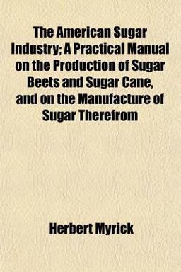 The American Sugar Industry; a Practical Manual on the Production of Sugar Beets and Sugar Cane, and on the Manufacture of Sugar Therefrom