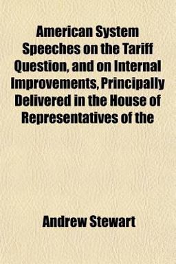 American System Speeches on the Tariff Question, and on Internal Improvements, Principally Delivered in the House of Representatives Of American System Speeches on the Tariff Question, and on Internal Improvements, Principally Delivered in the House of Representatives Of