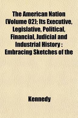 The American Nation; Its Executive, Legislative, Political, Financial, Judicial and Industrial History