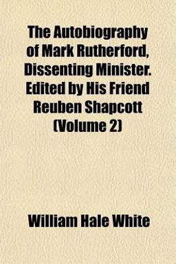 The Autobiography of Mark Rutherford, Dissenting Minister Edited by His Friend Reuben Shapcott