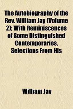 The Autobiography of the Rev William Jay; with Reminiscences of Some Distinguished Contemporaries, Selections from His