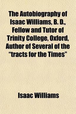 The Autobiography of Isaac Williams, B D , Fellow and Tutor of Trinity College, Oxford, Author of Several of the Tracts for the Times