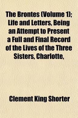 The Brontës; Life and Letters, Being an Attempt to Present a Full and Final Record of the Lives of the Three Sisters, Charlotte