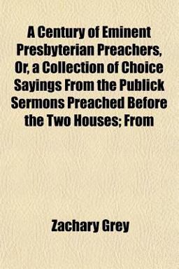 A Century of Eminent Presbyterian Preachers, or, a Collection of Choice Sayings from the Publick Sermons Preached Before the Two Houses; From